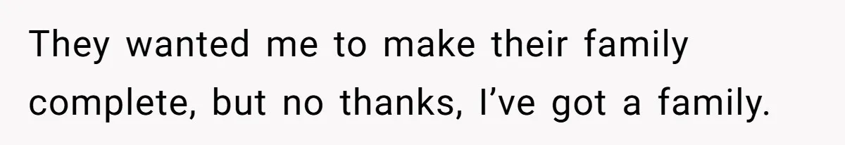 They wanted me to make their family complete, but no thanks, I’ve got a family.