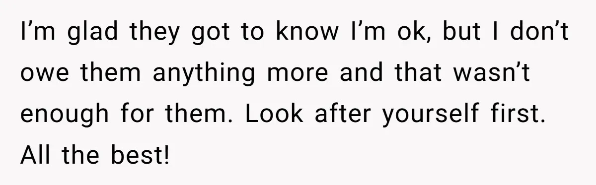 I’m glad they got to know I’m ok, but I don’t owe them anything more and that wasn’t enough for them. Look after yourself first. All the best!