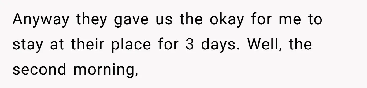 Anyway they gave us the okay for me to stay at their place for 3 days. Well, the second morning,