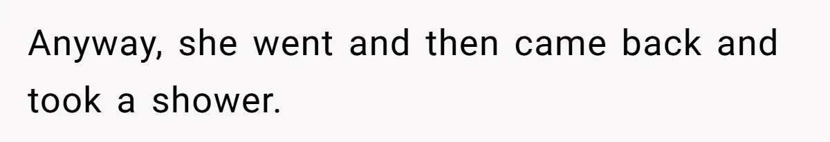 Anyway, she went and then came back and took a shower.