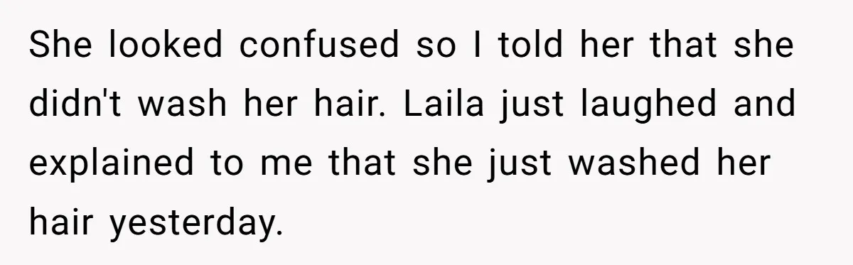 She looked confused so I told her that she didn't wash her hair. Laila just laughed and explained to me that she just washed her hair yesterday.