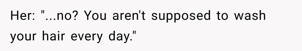 Her: "...no? You aren't supposed to wash your hair every day."