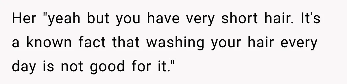 Her "yeah but you have very short hair. It's a known fact that washing your hair every day is not good for it."