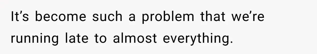 It’s become such a problem that we’re running late to almost everything.