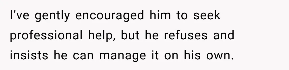 I’ve gently encouraged him to seek professional help, but he refuses and insists he can manage it on his own.