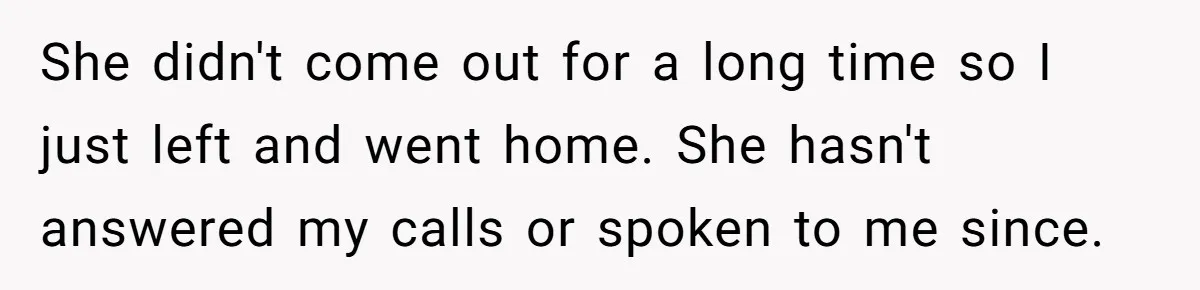 She didn't come out for a long time so I just left and went home. She hasn't answered my calls or spoken to me since.
