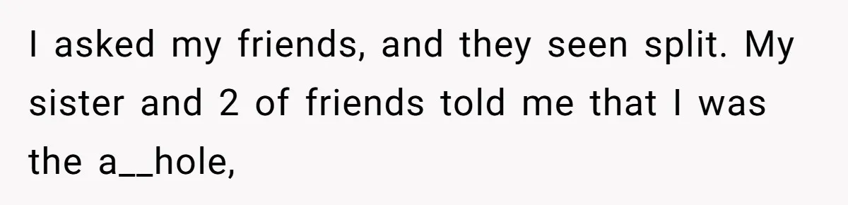 I asked my friends, and they seen split. My sister and 2 of friends told me that I was the a__hole,