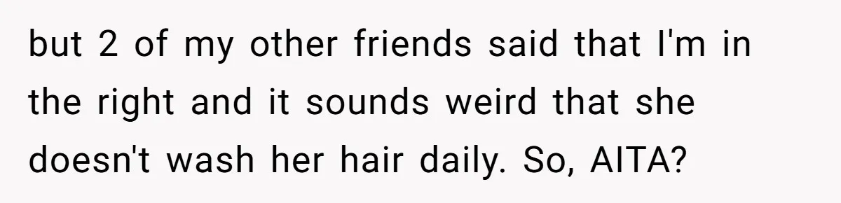 but 2 of my other friends said that I'm in the right and it sounds weird that she doesn't wash her hair daily. So, AITA?