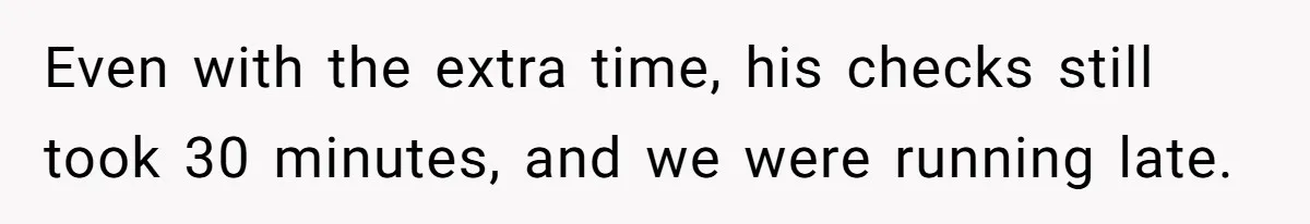 Even with the extra time, his checks still took 30 minutes, and we were running late.