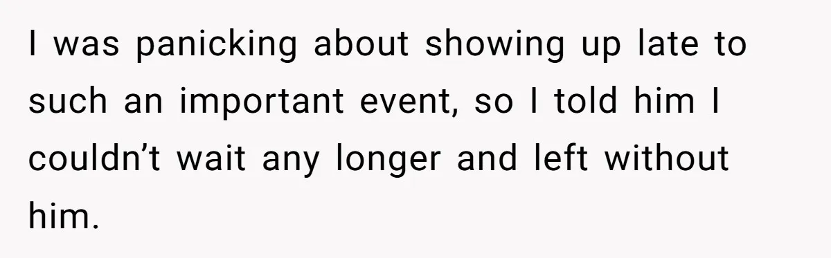 I was panicking about showing up late to such an important event, so I told him I couldn’t wait any longer and left without him.
