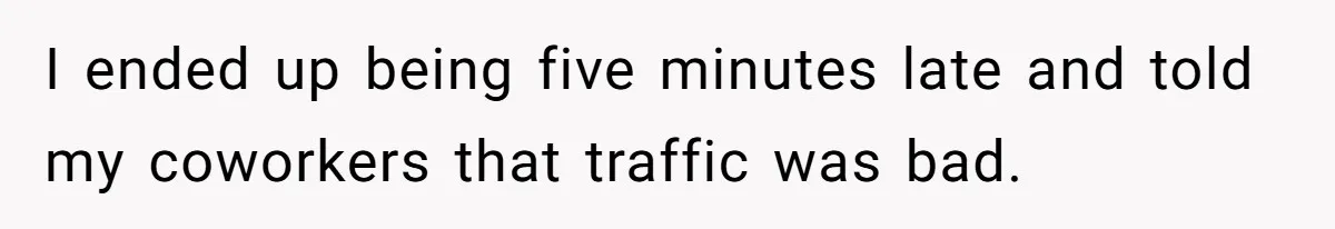 I ended up being five minutes late and told my coworkers that traffic was bad.