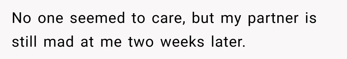 No one seemed to care, but my partner is still mad at me two weeks later.