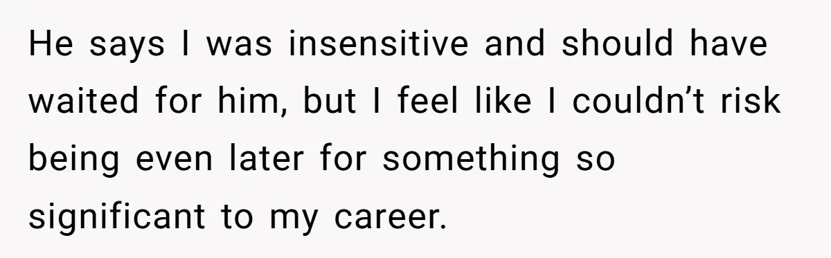 He says I was insensitive and should have waited for him, but I feel like I couldn’t risk being even later for something so significant to my career.