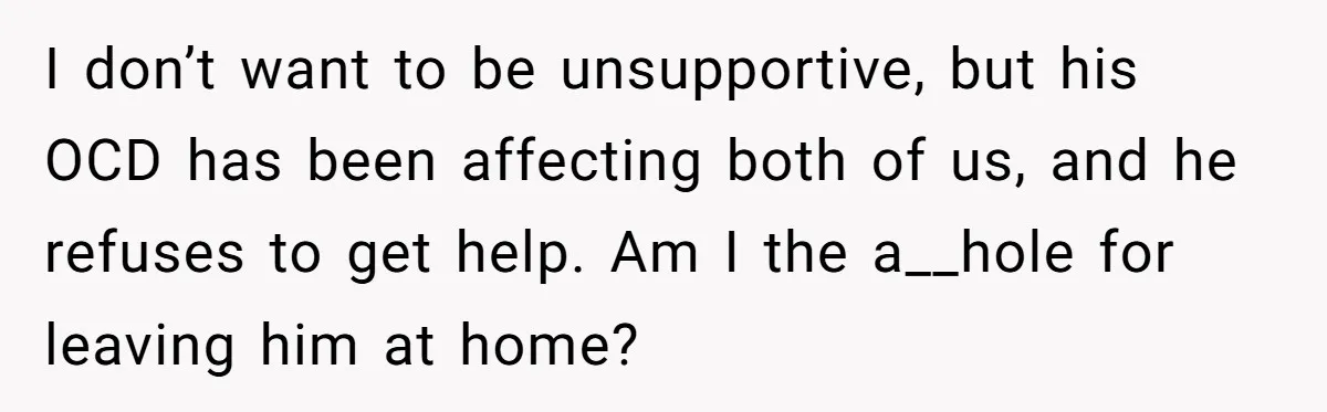 I don’t want to be unsupportive, but his OCD has been affecting both of us, and he refuses to get help. Am I the a__hole for leaving him at home?