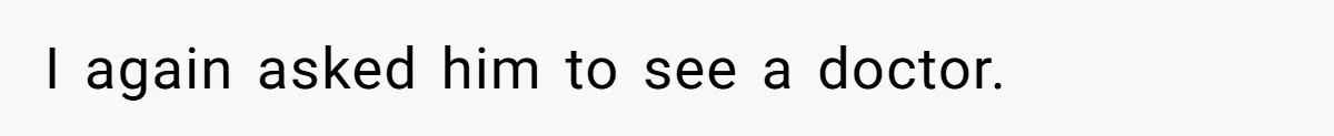 I again asked him to see a doctor.