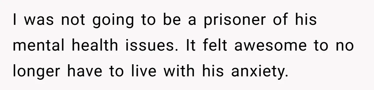 I was not going to be a prisoner of his mental health issues. It felt awesome to no longer have to live with his anxiety.
