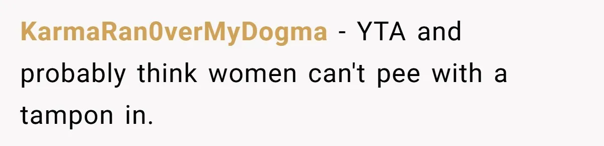 KarmaRan0verMyDogma − YTA and probably think women can't pee with a tampon in.