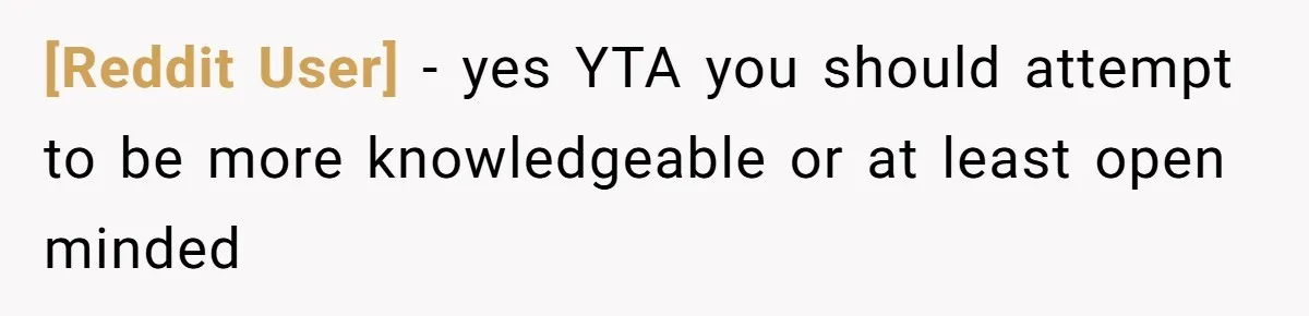 [Reddit User] − yes YTA you should attempt to be more knowledgeable or at least open minded