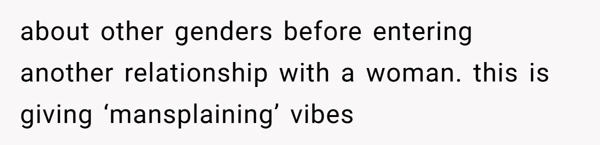 about other genders before entering another relationship with a woman. this is giving ‘mansplaining’ vibes