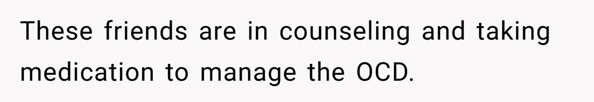 These friends are in counseling and taking medication to manage the OCD.