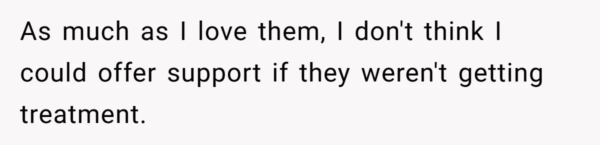 As much as I love them, I don't think I could offer support if they weren't getting treatment.