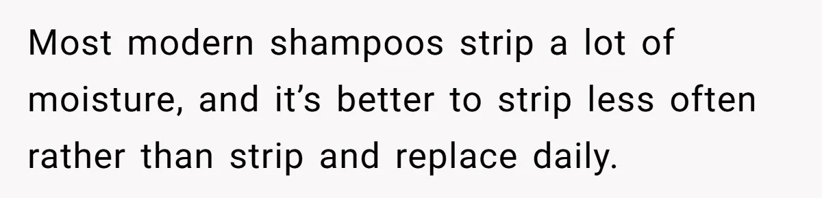 Most modern shampoos strip a lot of moisture, and it’s better to strip less often rather than strip and replace daily.