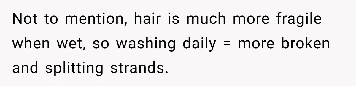 Not to mention, hair is much more fragile when wet, so washing daily = more broken and splitting strands.