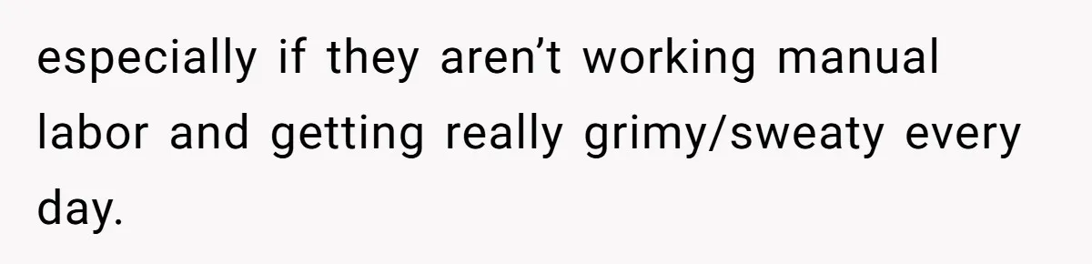 especially if they aren’t working manual labor and getting really grimy/sweaty every day.