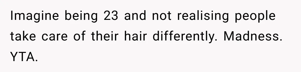 Imagine being 23 and not realising people take care of their hair differently. Madness. YTA.