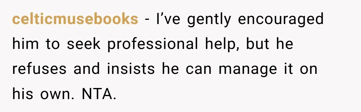 celticmusebooks − I’ve gently encouraged him to seek professional help, but he refuses and insists he can manage it on his own. NTA.