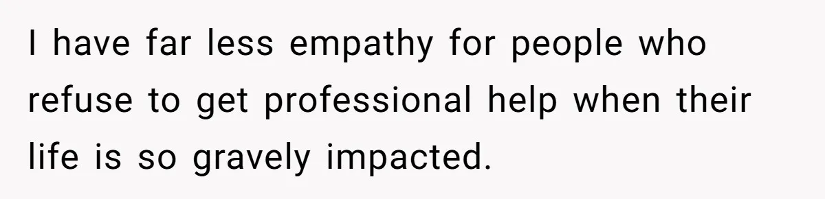 I have far less empathy for people who refuse to get professional help when their life is so gravely impacted.