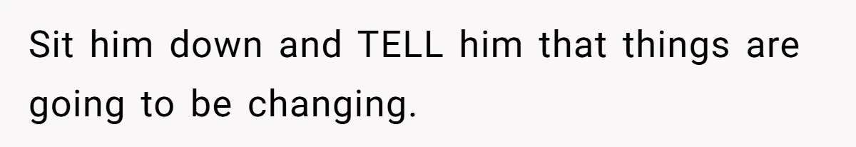 Sit him down and TELL him that things are going to be changing.