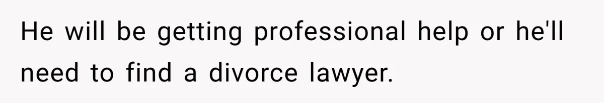 He will be getting professional help or he'll need to find a divorce lawyer.