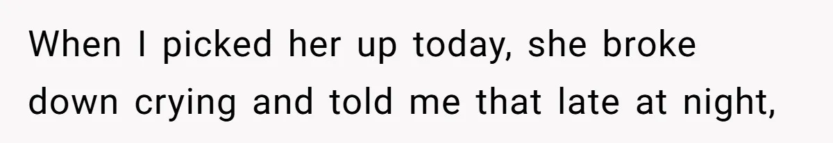 When I picked her up today, she broke down crying and told me that late at night,