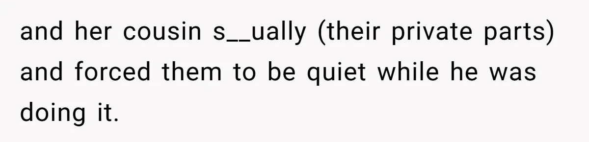 and her cousin s__ually (their private parts) and forced them to be quiet while he was doing it.