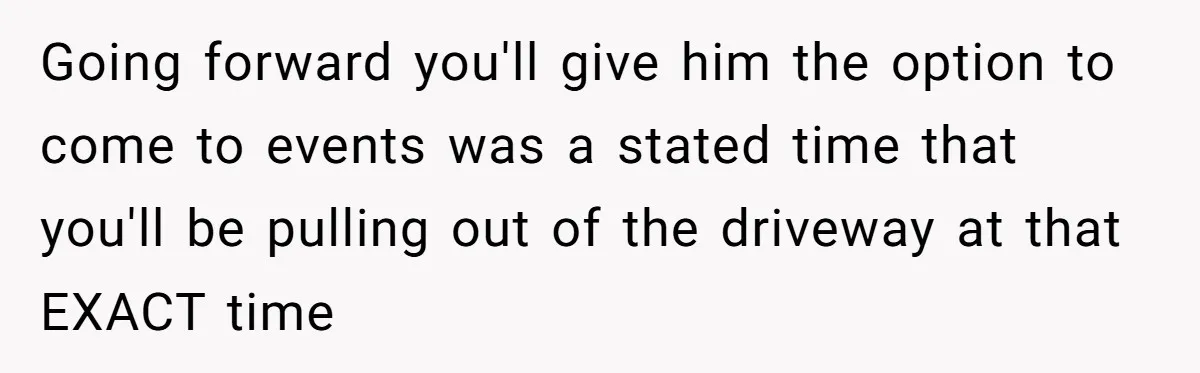 Going forward you'll give him the option to come to events was a stated time that you'll be pulling out of the driveway at that EXACT time