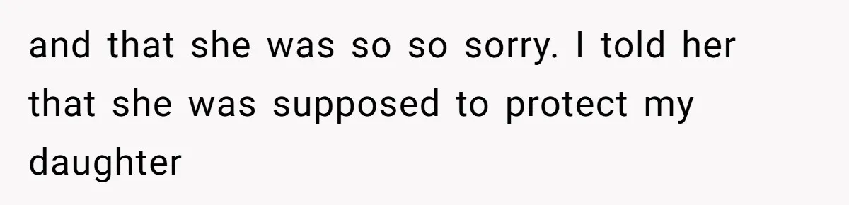 and that she was so so sorry. I told her that she was supposed to protect my daughter