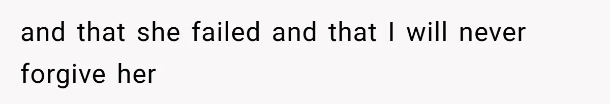 and that she failed and that I will never forgive her