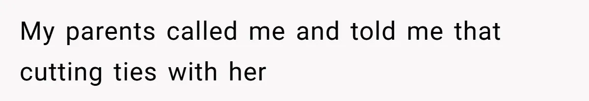 My parents called me and told me that cutting ties with her