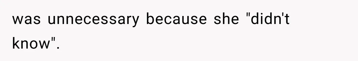 was unnecessary because she "didn't know".