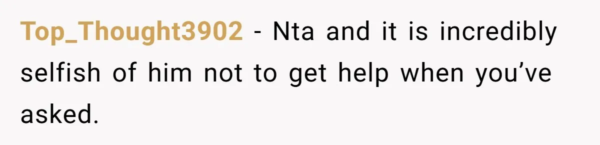 Top_Thought3902 − Nta and it is incredibly selfish of him not to get help when you’ve asked.