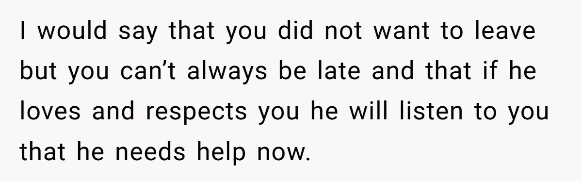 I would say that you did not want to leave but you can’t always be late and that if he loves and respects you he will listen to you that...