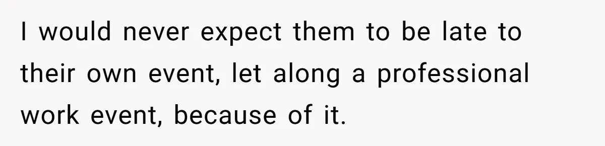 I would never expect them to be late to their own event, let along a professional work event, because of it.