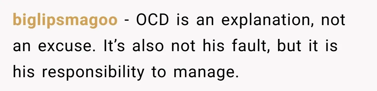 biglipsmagoo − OCD is an explanation, not an excuse. It’s also not his fault, but it is his responsibility to manage.