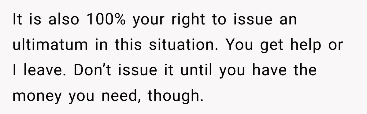 It is also 100% your right to issue an ultimatum in this situation. You get help or I leave. Don’t issue it until you have the money you need, though.