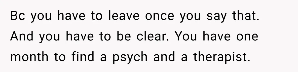 Bc you have to leave once you say that. And you have to be clear. You have one month to find a psych and a therapist.