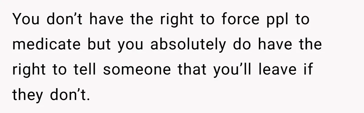 You don’t have the right to force ppl to medicate but you absolutely do have the right to tell someone that you’ll leave if they don’t.