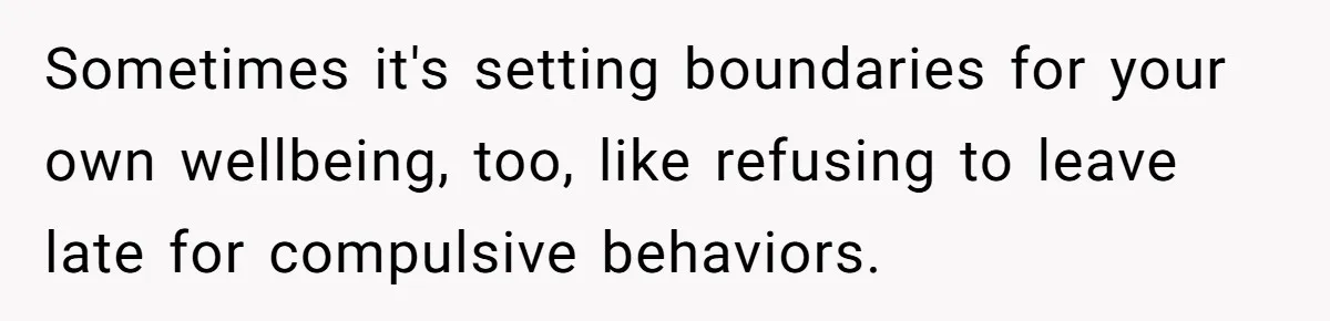 Sometimes it's setting boundaries for your own wellbeing, too, like refusing to leave late for compulsive behaviors.