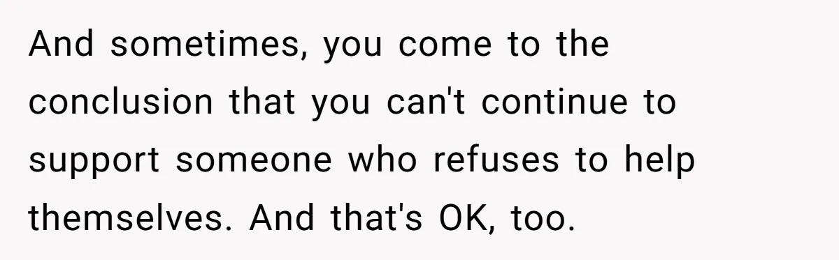 And sometimes, you come to the conclusion that you can't continue to support someone who refuses to help themselves. And that's OK, too.