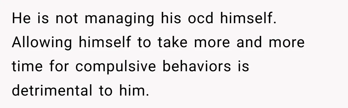He is not managing his ocd himself. Allowing himself to take more and more time for compulsive behaviors is detrimental to him.